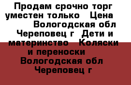 Продам срочно торг уместен только › Цена ­ 7 000 - Вологодская обл., Череповец г. Дети и материнство » Коляски и переноски   . Вологодская обл.,Череповец г.